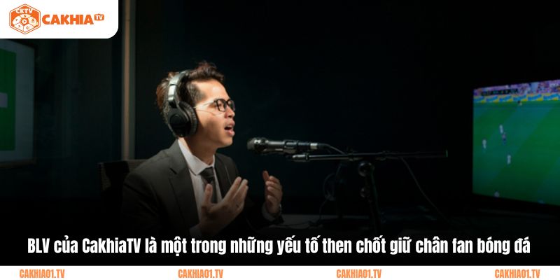 BLV của CakhiaTV là một trong những yếu tố then chốt giữ chân fan bóng đá