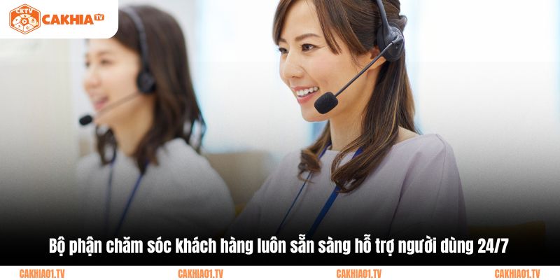 Bộ phận chăm sóc khách hàng luôn sẵn sàng hỗ trợ người dùng 24/7