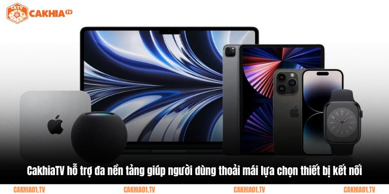 CakhiaTV hỗ trợ đa nền tảng giúp người dùng thoải mái lựa chọn thiết bị kết nối