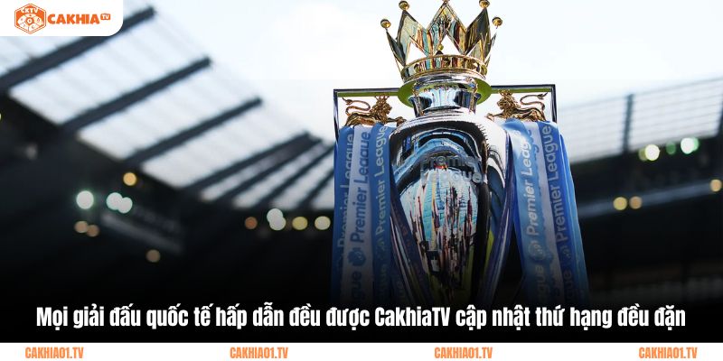 Mọi giải đấu quốc tế hấp dẫn đều được CakhiaTV cập nhật thứ hạng đều đặn