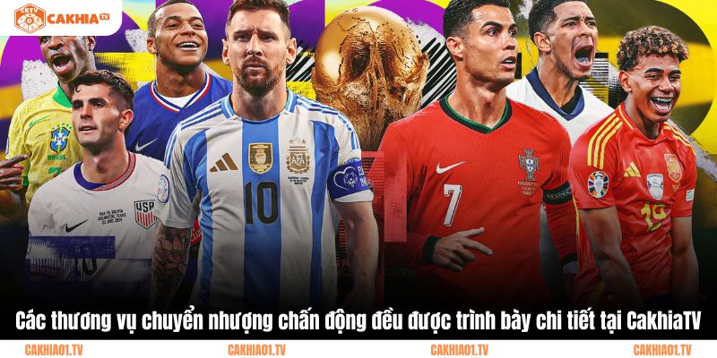 Các thương vụ chuyển nhượng chấn động đều được trình bày chi tiết tại CakhiaTV