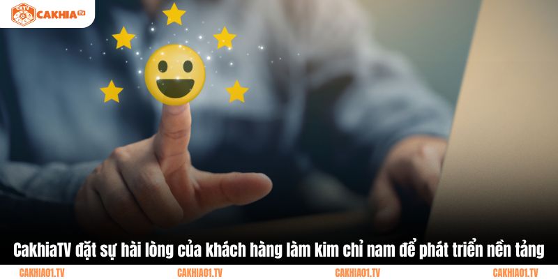 CakhiaTV đặt sự hài lòng của khách hàng làm kim chỉ nam để phát triển nền tảng