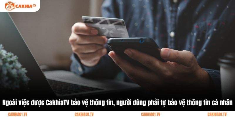 Ngoài việc được CakhiaTV bảo vệ thông tin, người dùng phải tự bảo vệ thông tin cá nhânNgoài việc được CakhiaTV bảo vệ thông tin, người dùng phải tự bảo vệ thông tin cá nhân
