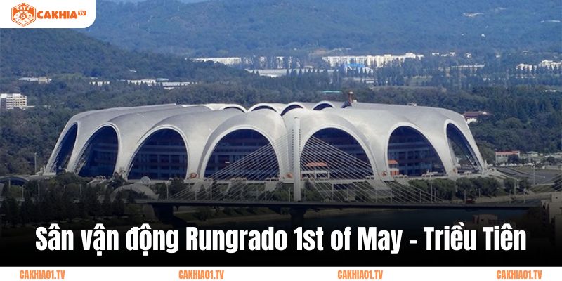 Sân Rungrado 1st of May là sân vận động lớn nhất thế giới tính theo diện tích - niềm tự hào của nhân dân Triều Tiên